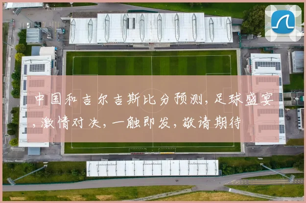 中国和吉尔吉斯比分预测,足球盛宴,激情对决,一触即发,敬请期待