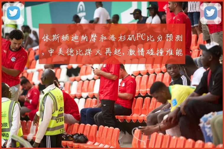 休斯顿迪纳摩和洛杉矶FC比分预测,中美德比烽火再起,激情碰撞谁能笑到最后